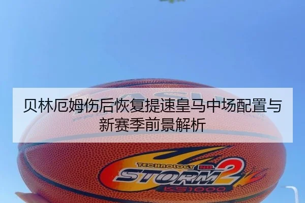 贝林厄姆伤后恢复提速皇马中场配置与新赛季前景解析